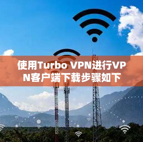 使用Turbo VPN进行VPN客户端下载步骤如下 使用Turbo VPN进行VPN客户端下载步骤如下