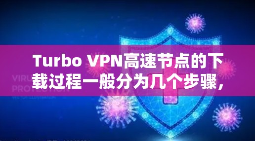 Turbo VPN高速节点的下载过程一般分为几个步骤,具体步骤如下 Turbo VPN高速节点的下载过程一般分为几个步骤,具体步骤如下