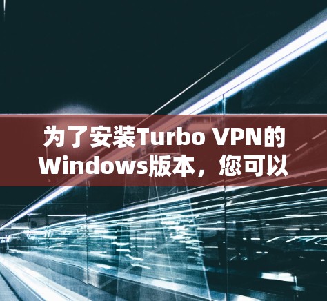 为了安装Turbo VPN的Windows版本，您可以按照以下步骤操作