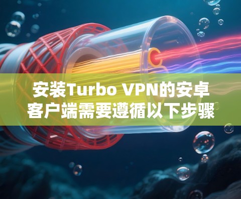 安装Turbo VPN的安卓客户端需要遵循以下步骤，确保安全和顺利