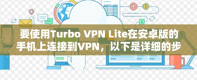 要使用Turbo VPN Lite在安卓版的手机上连接到VPN，以下是详细的步骤