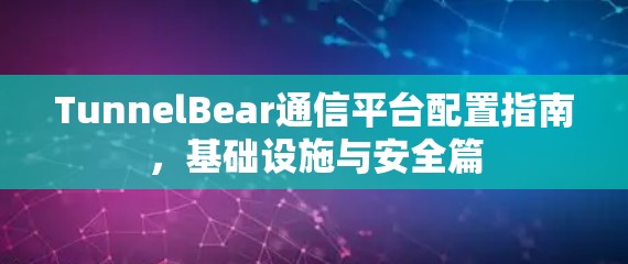 TunnelBear通信平台配置指南，基础设施与安全篇