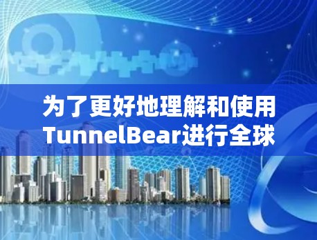 为了更好地理解和使用TunnelBear进行全球网络测试，以下是一个分步骤的指南，帮助你逐步掌握该工具的使用方法和效果