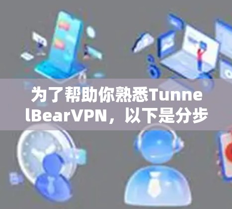 为了帮助你熟悉TunnelBearVPN，以下是分步骤的指南，包括安装软件、注册账号、设置连接方式、选择服务器、选择VPN服务、管理账户和防火墙，以及安全测试