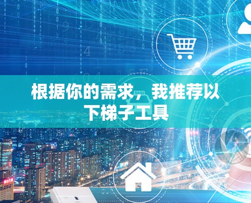 根据你的需求,我推荐以下梯子工具 根据你的需求,我推荐以下梯子工具