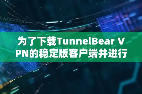 为了下载TunnelBear VPN的稳定版客户端并进行使用,您可以按照以下步骤进行 为了下载TunnelBear VPN的稳定版客户端并进行使用,您可以按照以下步骤进行