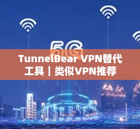 TunnelBear VPN替代工具｜类似VPN推荐