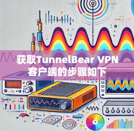 获取TunnelBear VPN客户端的步骤如下 获取TunnelBear VPN客户端的步骤如下