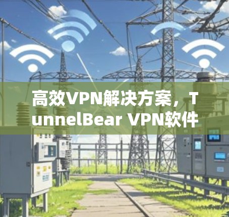 高效VPN解决方案,TunnelBear VPN软件推荐 高效VPN解决方案,TunnelBear VPN软件推荐