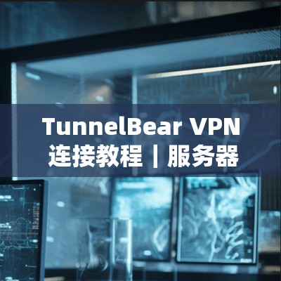 TunnelBear VPN 连接教程|服务器选择方法 TunnelBear VPN 连接教程|服务器选择方法