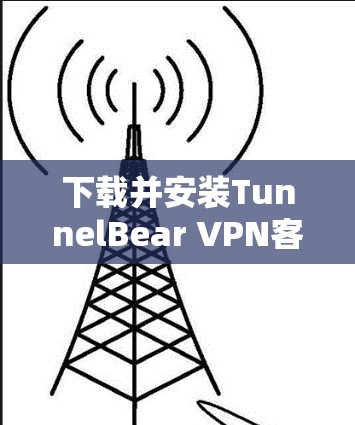 下载并安装TunnelBear VPN客户端步骤如下 下载并安装TunnelBear VPN客户端步骤如下