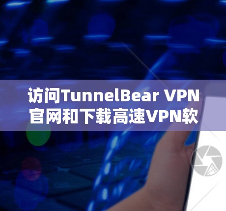 访问TunnelBear VPN官网和下载高速VPN软件的步骤如下 访问TunnelBear VPN官网和下载高速VPN软件的步骤如下
