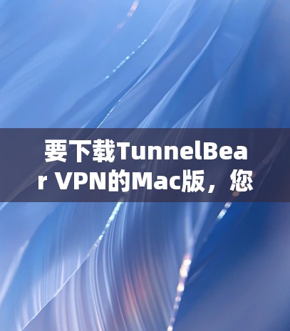 要下载TunnelBear VPN的Mac版,您可以按照以下步骤操作 要下载TunnelBear VPN的Mac版,您可以按照以下步骤操作