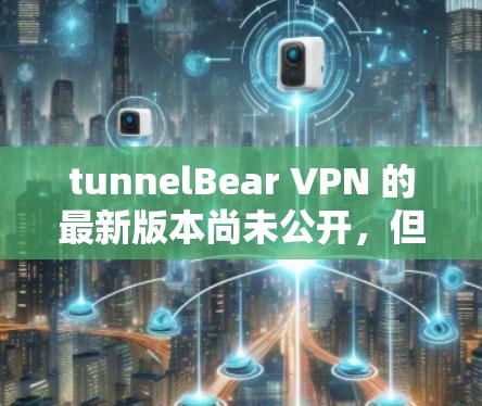 tunnelBear VPN 的最新版本尚未公开,但官方会持续更新以改进功能和性能。以下是关于 tunnelBear VPN 的关键信息 tunnelBear VPN 的最新版本尚未公开,但官方会持续更新以改进功能和性能。以下是关于 tunnelBear VPN 的关键信息