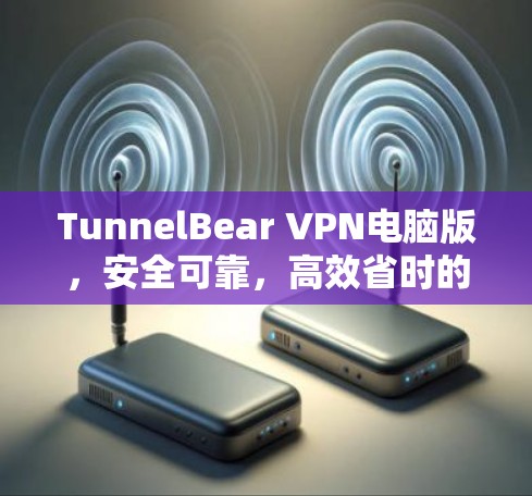 TunnelBear VPN电脑版,安全可靠,高效省时的云VPN解决方案 TunnelBear VPN电脑版,安全可靠,高效省时的云VPN解决方案