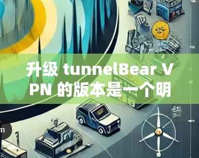 升级 tunnelBear VPN 的版本是一个明智的选择，尤其是在需要增强安全性和性能提升的情况下。以下是关于升级后的考虑
