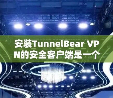 安装TunnelBear VPN的安全客户端是一个相对简单的步骤，以下是一步步的指南