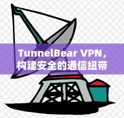 TunnelBear VPN，构建安全的通信纽带—技术与实践的深度解析