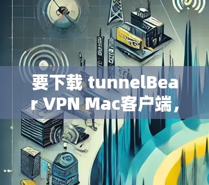 要下载 tunnelBear VPN Mac客户端，您可以按照以下步骤进行