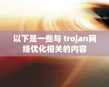 以下是一些与 trojan网络优化相关的内容 以下是一些与 trojan网络优化相关的内容