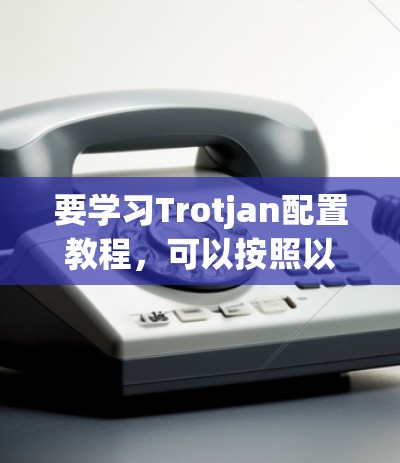 要学习Trotjan配置教程,可以按照以下步骤进行 要学习Trotjan配置教程,可以按照以下步骤进行