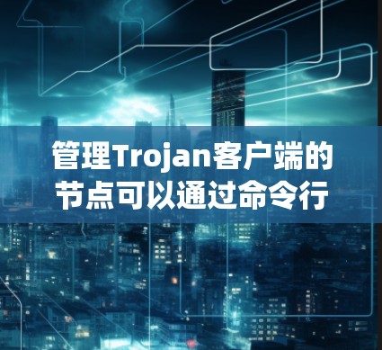 管理Trojan客户端的节点可以通过命令行操作完成，以下是一步步的指南