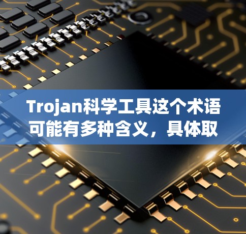 Trojan科学工具这个术语可能有多种含义,具体取决于上下文。以下是一些可能的解释和相关科学工具 Trojan科学工具这个术语可能有多种含义,具体取决于上下文。以下是一些可能的解释和相关科学工具