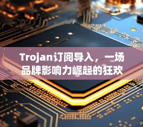 Trojan订阅导入，一场品牌影响力崛起的狂欢