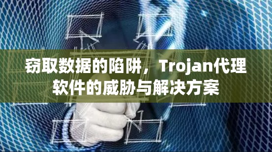 窃取数据的陷阱，Trojan代理软件的威胁与解决方案
