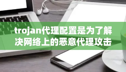 trojan代理配置是为了解决网络上的恶意代理攻击而设计的软件配置。以下是对 trojan代理配置的详细总结 trojan代理配置是为了解决网络上的恶意代理攻击而设计的软件配置。以下是对 trojan代理配置的详细总结