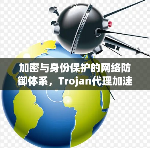 加密与身份保护的网络防御体系,Trojan代理加速的未来可能 加密与身份保护的网络防御体系,Trojan代理加速的未来可能