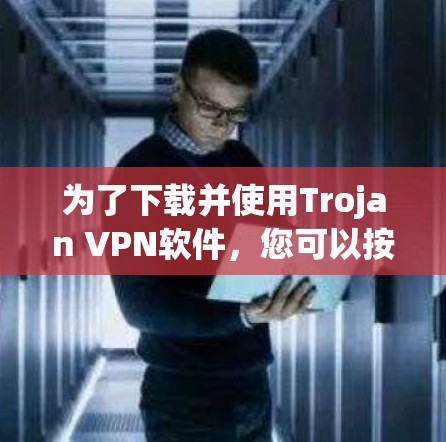 为了下载并使用Trojan VPN软件，您可以按照以下步骤进行