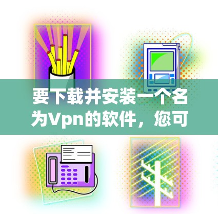 要下载并安装一个名为Vpn的软件,您可以按照以下步骤操作 要下载并安装一个名为Vpn的软件,您可以按照以下步骤操作