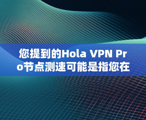 您提到的Hola VPN Pro节点测速可能是指您在使用VPNPro节点进行测试时的访问速度测试结果。为了测试VPN的节点访问速度，您可以按照以下步骤进行测试