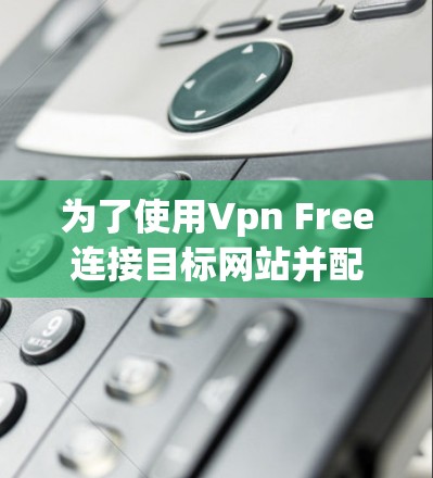 为了使用Vpn Free连接目标网站并配置VPN插件,您可以按照以下步骤操作 为了使用Vpn Free连接目标网站并配置VPN插件,您可以按照以下步骤操作
