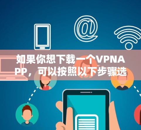 如果你想下载一个VPNAPP,可以按照以下步骤选择和下载 如果你想下载一个VPNAPP,可以按照以下步骤选择和下载