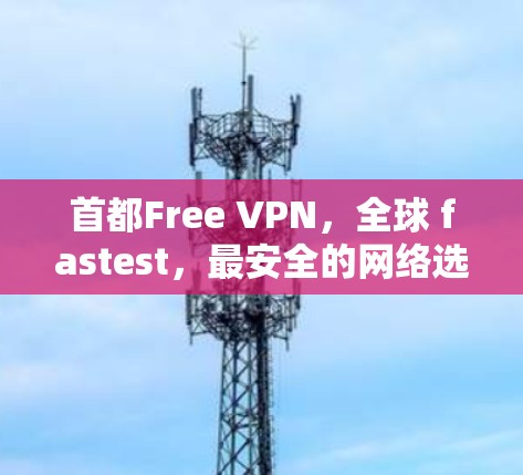 首都Free VPN，全球 fastest，最安全的网络选择
