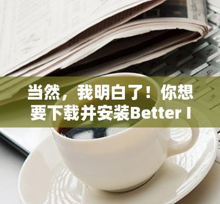 当然,我明白了!你想要下载并安装Better Internet VPN吗?这个软件是一个非常强大的VPN工具,用于VPN服务中。以下是获取该软件的步骤 当然,我明白了!你想要下载并安装Better Internet VPN吗?这个软件是一个非常强大的VPN工具,用于VPN服务中。以下是获取该软件的步骤