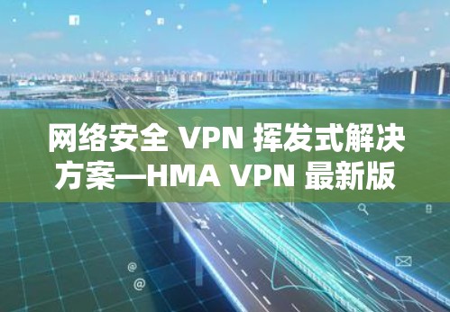 网络安全 VPN 挥发式解决方案—HMA VPN 最新版下载与安装指南 网络安全 VPN 挥发式解决方案—HMA VPN 最新版下载与安装指南