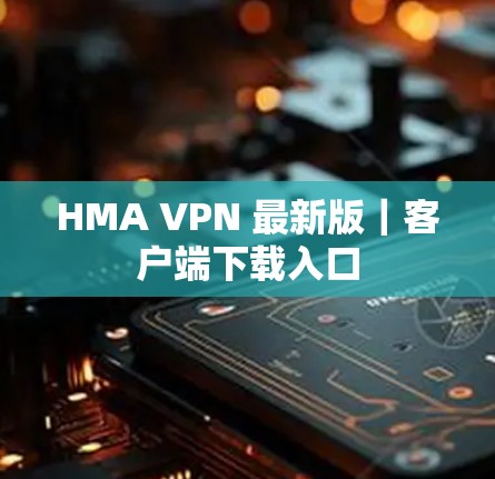 HMA VPN 最新版|客户端下载入口 HMA VPN 最新版|客户端下载入口