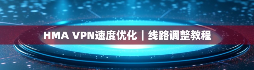 HMA VPN速度优化|线路调整教程 HMA VPN速度优化|线路调整教程