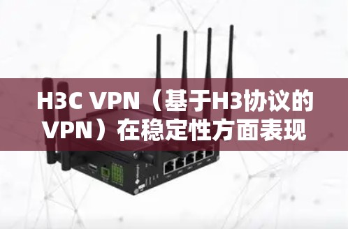 H3C VPN（基于H3协议的VPN）在稳定性方面表现出色，但需要考虑多个因素以确保其可靠性和安全性。以下是对H3C VPN稳定性的详细分析