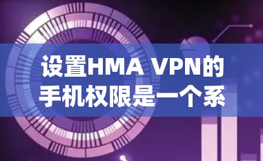 设置HMA VPN的手机权限是一个系统性的过程，需要一步步执行以确保安全和权限正确。以下是详细的步骤指南
