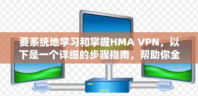 要系统地学习和掌握HMA VPN，以下是一个详细的步骤指南，帮助你全面理解并应用HMA VPN