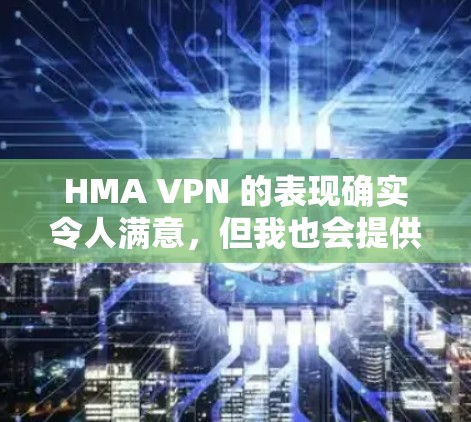 HMA VPN 的表现确实令人满意,但我也会提供建议以帮助您做出更明智的选择。以下是一些可能需要考虑的因素 HMA VPN 的表现确实令人满意,但我也会提供建议以帮助您做出更明智的选择。以下是一些可能需要考虑的因素