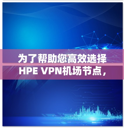 为了帮助您高效选择HPE VPN机场节点,以下是基于HPE VPN技术特点和主要业务区域的推荐 为了帮助您高效选择HPE VPN机场节点,以下是基于HPE VPN技术特点和主要业务区域的推荐