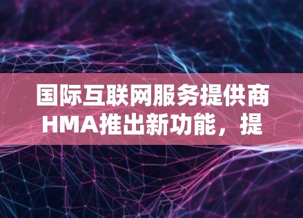 国际互联网服务提供商HMA推出新功能,提升网络连接效率 国际互联网服务提供商HMA推出新功能,提升网络连接效率