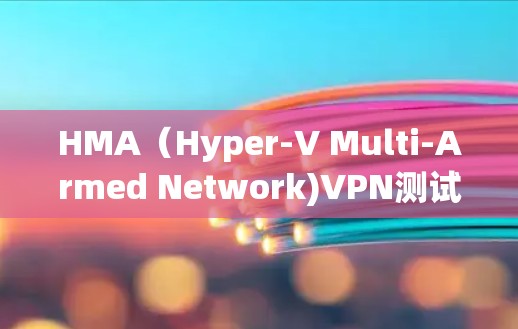 HMA（Hyper-V Multi-Armed Network)VPN测试工具主要用于评估网络服务器、路由器和带宽环境下的性能。以下是其核心功能和测试方法的详细说明