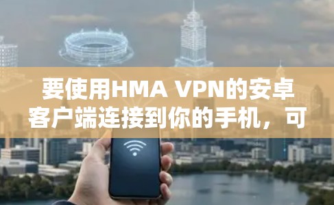要使用HMA VPN的安卓客户端连接到你的手机，可以按照以下步骤操作