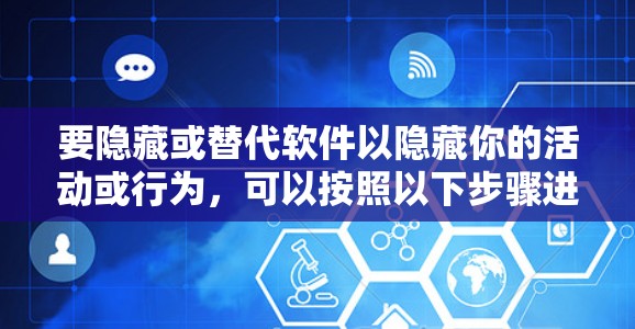要隐藏或替代软件以隐藏你的活动或行为,可以按照以下步骤进行 要隐藏或替代软件以隐藏你的活动或行为,可以按照以下步骤进行